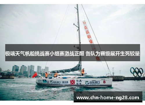 极端天气帆船挑战赛小组赛激战正酣 各队为晋级展开生死较量