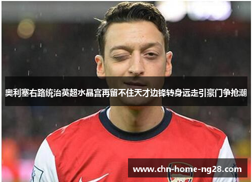 奥利塞右路统治英超水晶宫再留不住天才边锋转身远走引豪门争抢潮