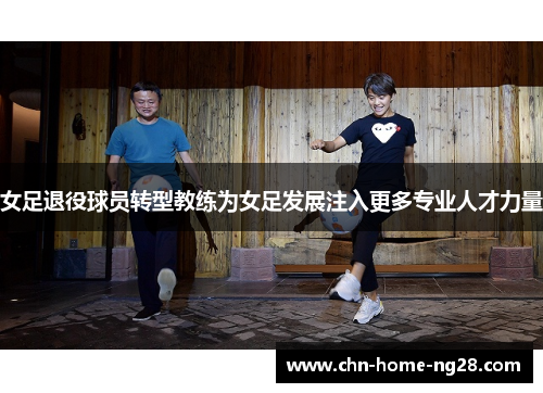 女足退役球员转型教练为女足发展注入更多专业人才力量