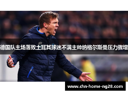 德国队主场落败土耳其球迷不满主帅纳格尔斯曼压力骤增 德国队主场落败土耳其球迷不满主帅纳格尔斯曼压力骤增