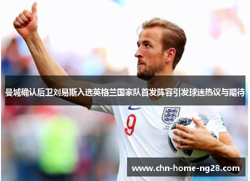 曼城确认后卫刘易斯入选英格兰国家队首发阵容引发球迷热议与期待 曼城确认后卫刘易斯入选英格兰国家队首发阵容引发球迷热议与期待