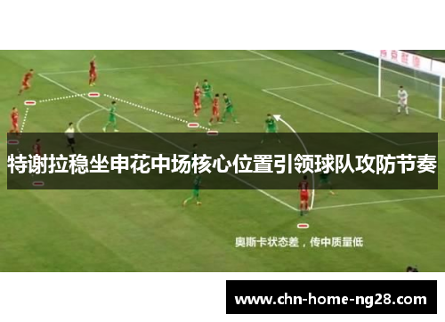 特谢拉稳坐申花中场核心位置引领球队攻防节奏