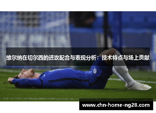 维尔纳在切尔西的进攻配合与表现分析:技术特点与场上贡献 维尔纳在切尔西的进攻配合与表现分析:技术特点与场上贡献