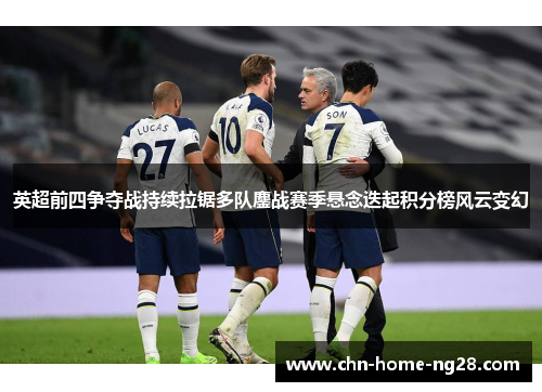 英超前四争夺战持续拉锯多队鏖战赛季悬念迭起积分榜风云变幻
