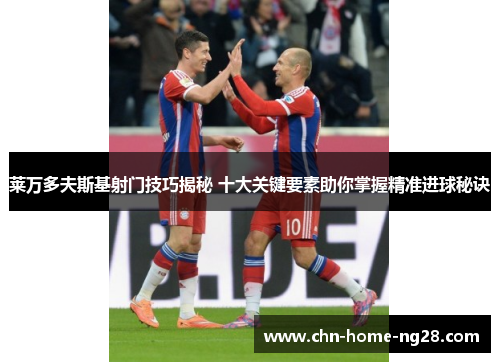 莱万多夫斯基射门技巧揭秘 十大关键要素助你掌握精准进球秘诀