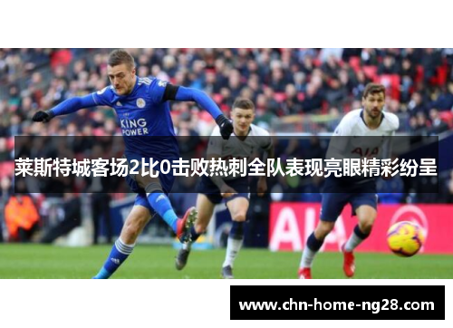 莱斯特城客场2比0击败热刺全队表现亮眼精彩纷呈