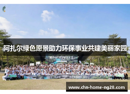 阿扎尔绿色愿景助力环保事业共建美丽家园 阿扎尔绿色愿景助力环保事业共建美丽家园