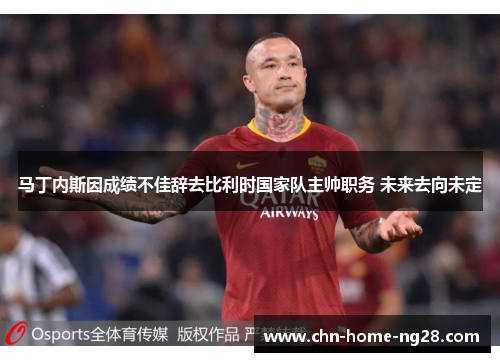 马丁内斯因成绩不佳辞去比利时国家队主帅职务 未来去向未定 马丁内斯因成绩不佳辞去比利时国家队主帅职务 未来去向未定